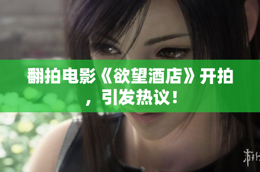 翻拍电影《欲望酒店》开拍，引发热议！