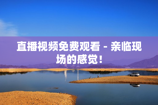 直播视频免费观看 - 亲临现场的感觉！
