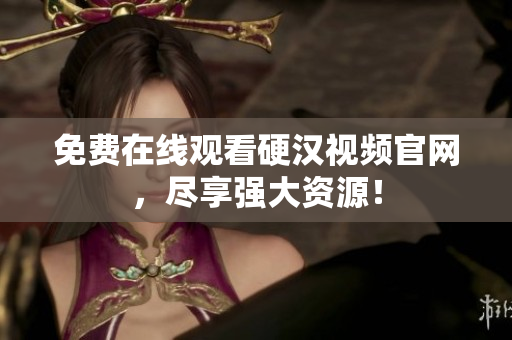 免费在线观看硬汉视频官网，尽享强大资源！