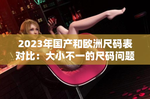 2023年国产和欧洲尺码表对比：大小不一的尺码问题