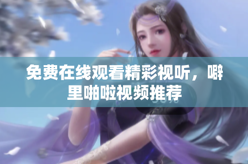 免费在线观看精彩视听，噼里啪啦视频推荐