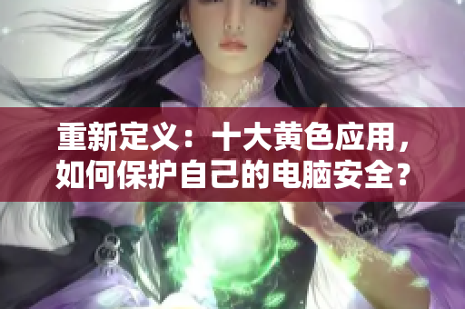 重新定义：十大黄色应用，如何保护自己的电脑安全？