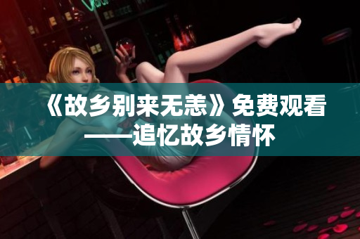 《故乡别来无恙》免费观看——追忆故乡情怀