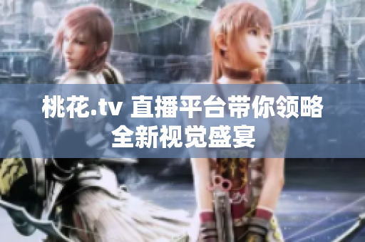 桃花.tv 直播平台带你领略全新视觉盛宴