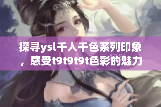 探寻ysl千人千色系列印象，感受t9t9t9t色彩的魅力