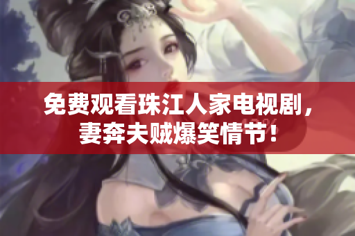 免费观看珠江人家电视剧，妻奔夫贼爆笑情节！