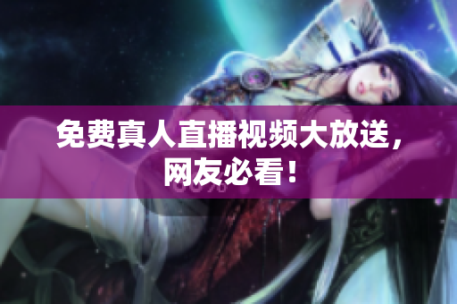 免费真人直播视频大放送，网友必看！