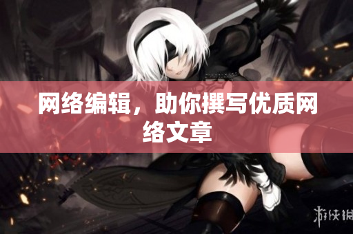 网络编辑，助你撰写优质网络文章