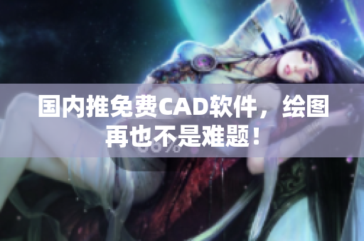 国内推免费CAD软件，绘图再也不是难题！