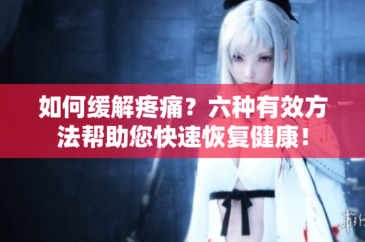 如何缓解疼痛？六种有效方法帮助您快速恢复健康！
