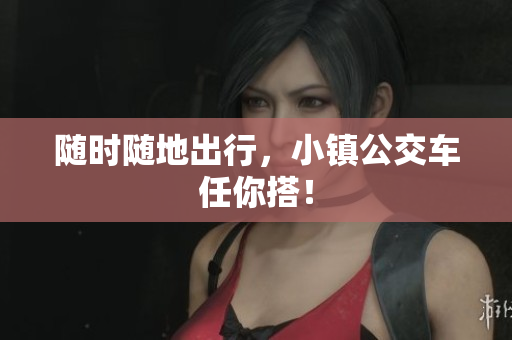 随时随地出行，小镇公交车任你搭！