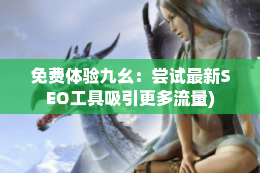 免费体验九幺：尝试最新SEO工具吸引更多流量)
