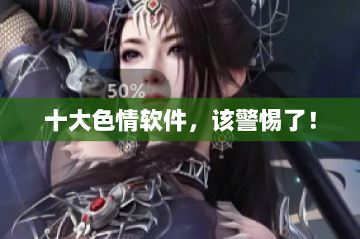 十大色情软件，该警惕了！