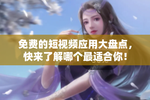 免费的短视频应用大盘点，快来了解哪个最适合你！