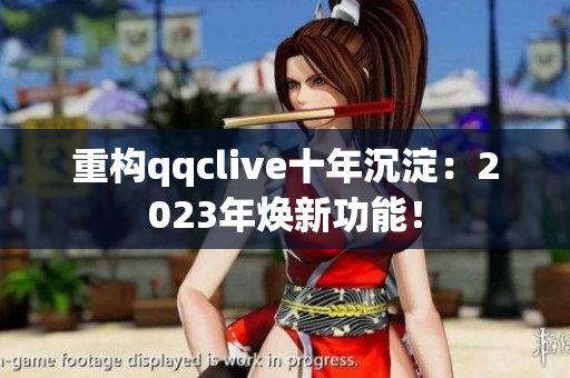重构qqclive十年沉淀：2023年焕新功能！