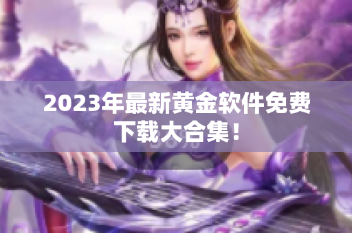 2023年最新黄金软件免费下载大合集！