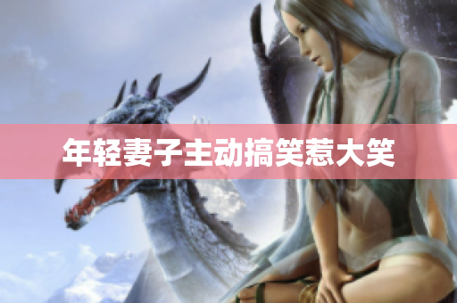 年轻妻子主动搞笑惹大笑