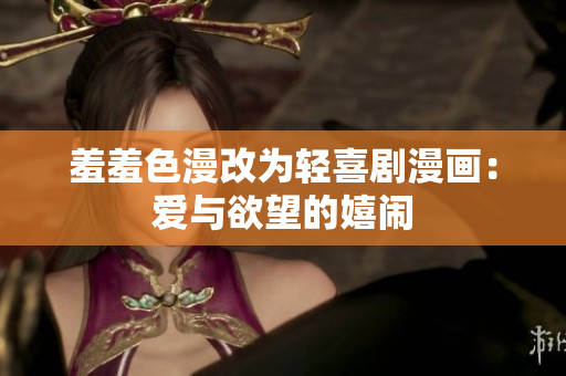 羞羞色漫改为轻喜剧漫画：爱与欲望的嬉闹