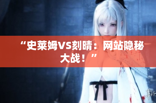 “史莱姆VS刻晴：网站隐秘大战！”