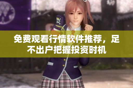 免费观看行情软件推荐，足不出户把握投资时机