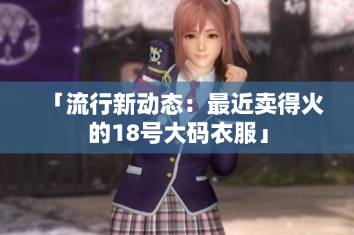 「流行新动态：最近卖得火的18号大码衣服」