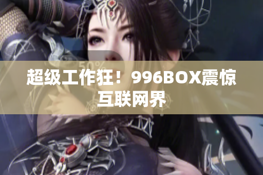 超级工作狂！996BOX震惊互联网界