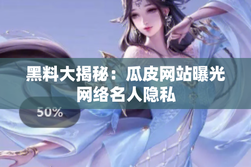 黑料大揭秘：瓜皮网站曝光网络名人隐私