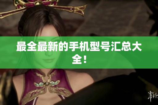 最全最新的手机型号汇总大全！