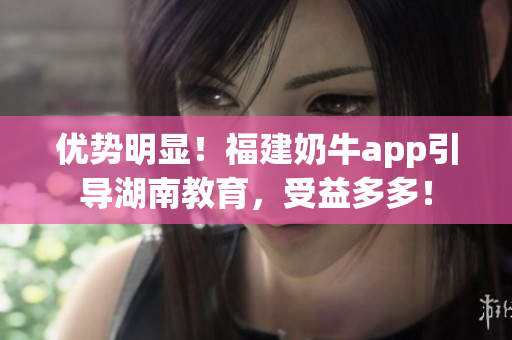 优势明显！福建奶牛app引导湖南教育，受益多多！