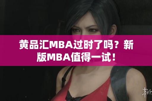 黄品汇MBA过时了吗？新版MBA值得一试！