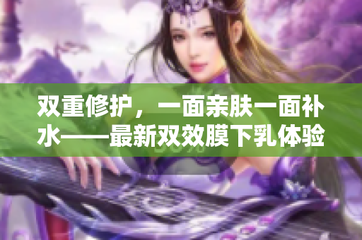 双重修护，一面亲肤一面补水——最新双效膜下乳体验分享