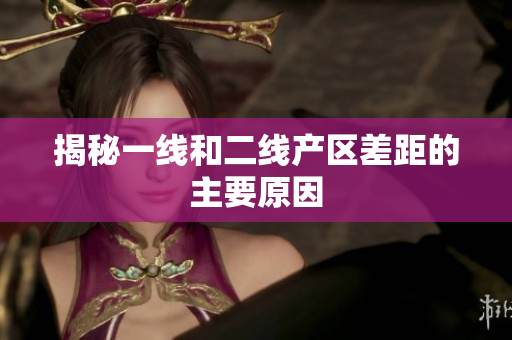 揭秘一线和二线产区差距的主要原因