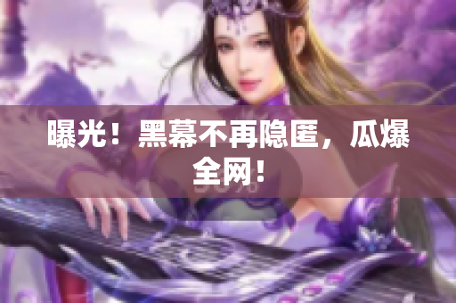 曝光！黑幕不再隐匿，瓜爆全网！