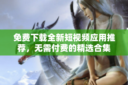 免费下载全新短视频应用推荐，无需付费的精选合集