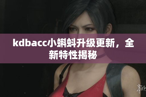 kdbacc小蝌蚪升级更新，全新特性揭秘