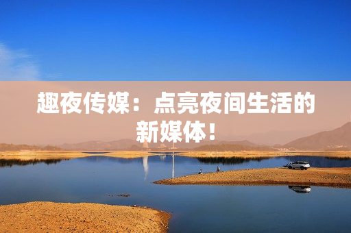 趣夜传媒：点亮夜间生活的新媒体！