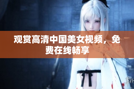 观赏高清中国美女视频，免费在线畅享