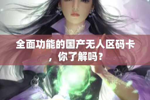 全面功能的国产无人区码卡，你了解吗？