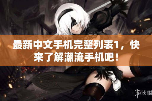 最新中文手机完整列表1，快来了解潮流手机吧！