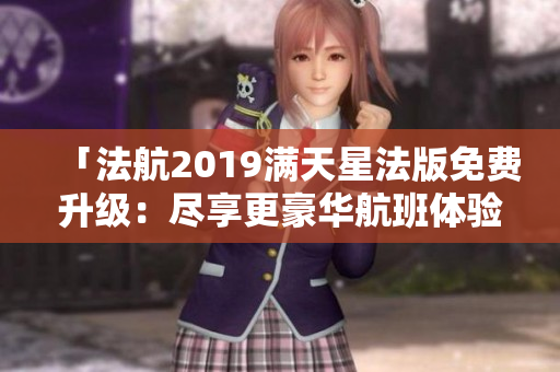 「法航2019满天星法版免费升级：尽享更豪华航班体验！」