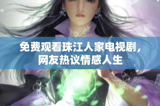 免费观看珠江人家电视剧，网友热议情感人生