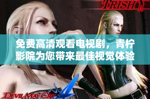 免费高清观看电视剧，青柠影院为您带来最佳视觉体验