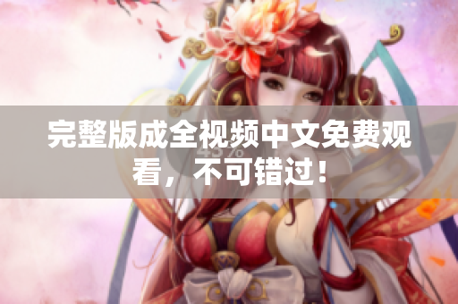 完整版成全视频中文免费观看，不可错过！