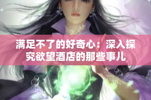 满足不了的好奇心：深入探究欲望酒店的那些事儿