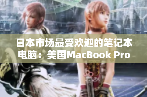 日本市场最受欢迎的笔记本电脑：美国MacBook Pro