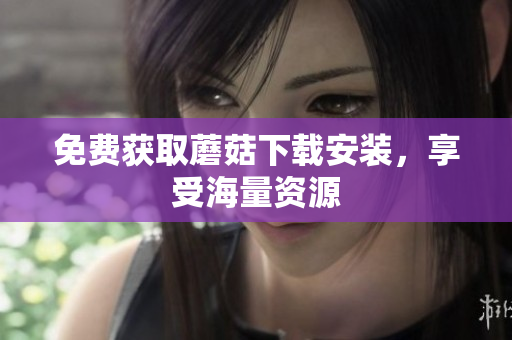 免费获取蘑菇下载安装，享受海量资源