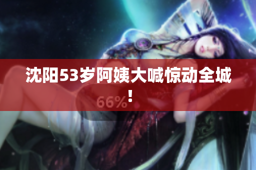 沈阳53岁阿姨大喊惊动全城！