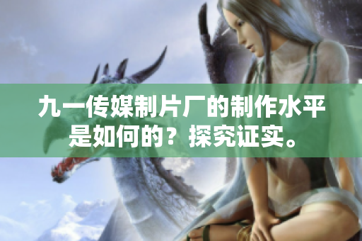 九一传媒制片厂的制作水平是如何的？探究证实。