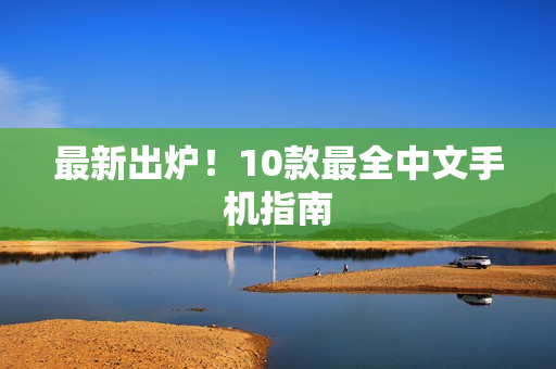 最新出炉！10款最全中文手机指南