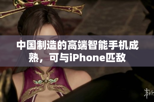 中国制造的高端智能手机成熟，可与iPhone匹敌